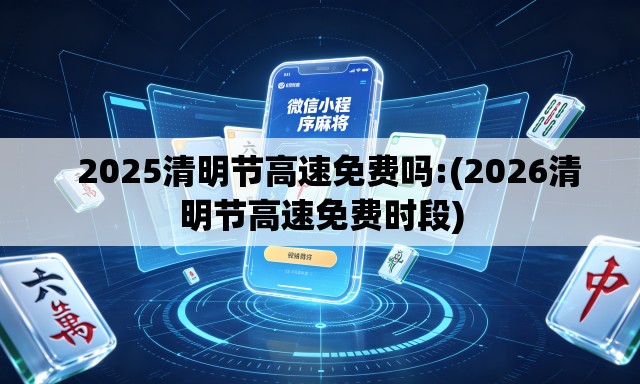 2025清明节高速免费吗:(2026清明节高速免费时段) 2025清明节高速免费吗:(2026清明节高速免费时段)