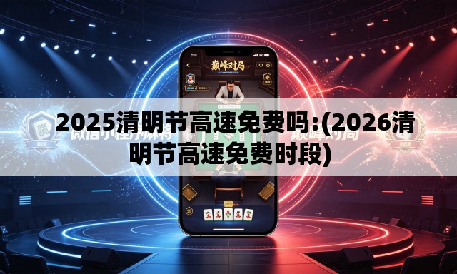 2025清明节高速免费吗:(2026清明节高速免费时段) 2025清明节高速免费吗:(2026清明节高速免费时段)