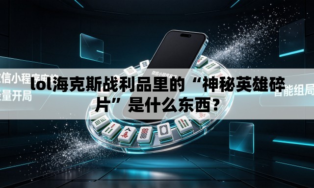 lol海克斯战利品里的“神秘英雄碎片”是什么东西？