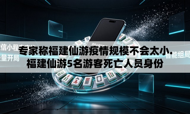 专家称福建仙游疫情规模不会太小.福建仙游5名游客死亡人员身份