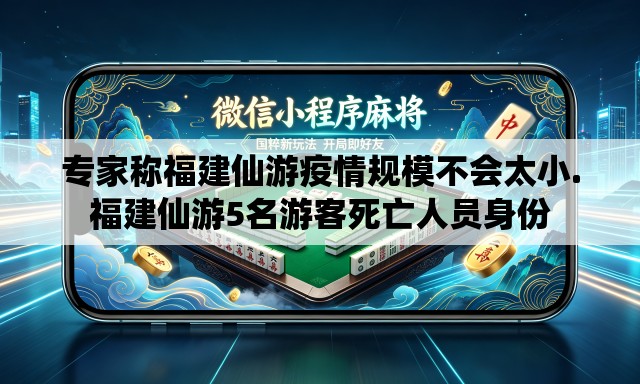 专家称福建仙游疫情规模不会太小.福建仙游5名游客死亡人员身份