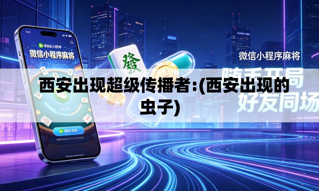   西安出现超级传播者:(西安出现的虫子)