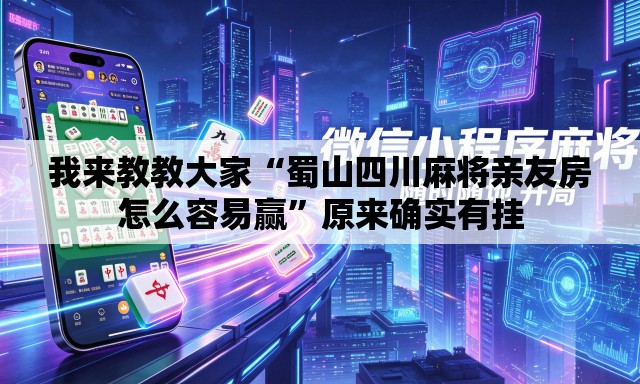 我来教教大家“蜀山四川麻将亲友房怎么容易赢”原来确实有挂