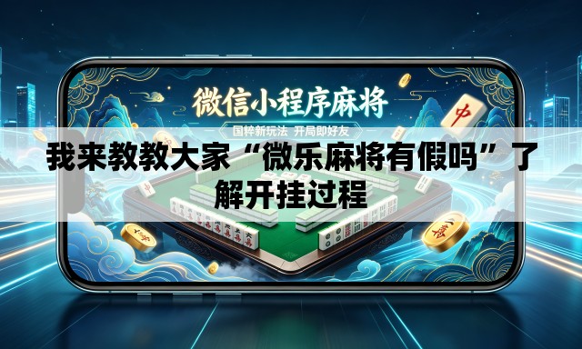 我来教教大家“微乐麻将有假吗”了解开挂过程