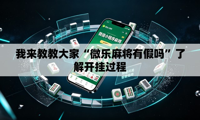 我来教教大家“微乐麻将有假吗”了解开挂过程