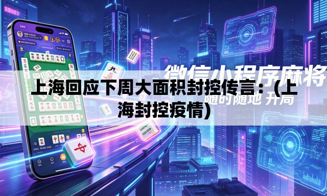 上海回应下周大面积封控传言：(上海封控疫情)