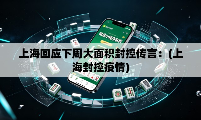 上海回应下周大面积封控传言：(上海封控疫情)