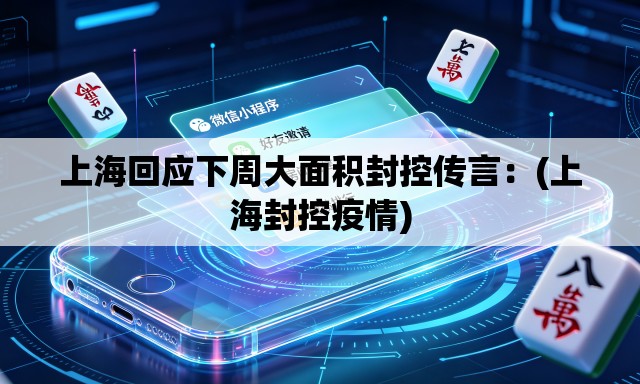 上海回应下周大面积封控传言：(上海封控疫情)