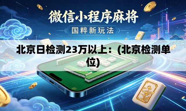 北京日检测23万以上：(北京检测单位)