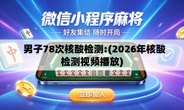 男子78次核酸检测:(2026年核酸检测视频播放) 男子78次核酸检测:(2026年核酸检测视频播放)