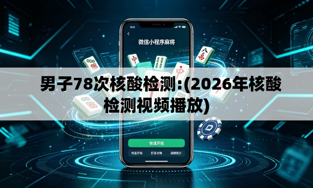   男子78次核酸检测:(2026年核酸检测视频播放)
