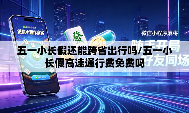 五一小长假还能跨省出行吗/五一小长假高速通行费免费吗