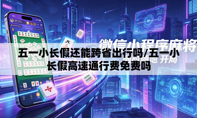 五一小长假还能跨省出行吗/五一小长假高速通行费免费吗