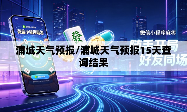 浦城天气预报/浦城天气预报15天查询结果