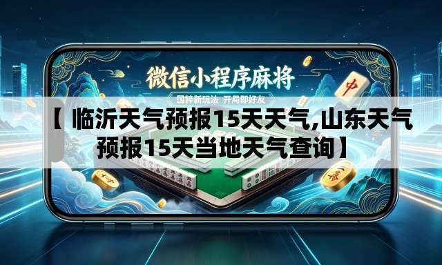 【 临沂天气预报15天天气,山东天气预报15天当地天气查询】