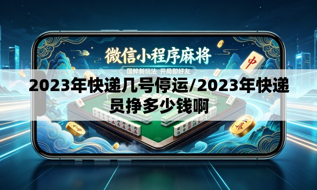 2023年快递几号停运/2023年快递员挣多少钱啊
