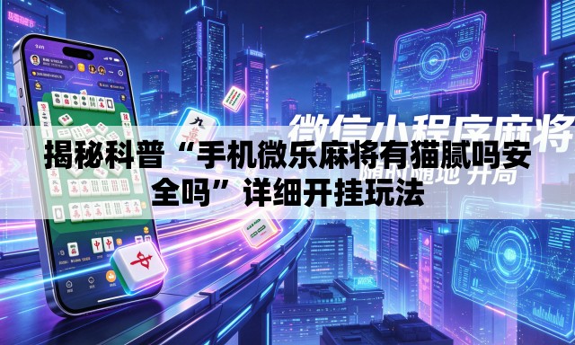 揭秘科普“手机微乐麻将有猫腻吗安全吗”详细开挂玩法