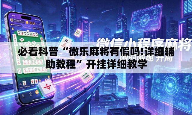 必看科普“微乐麻将有假吗!详细辅助教程”开挂详细教学