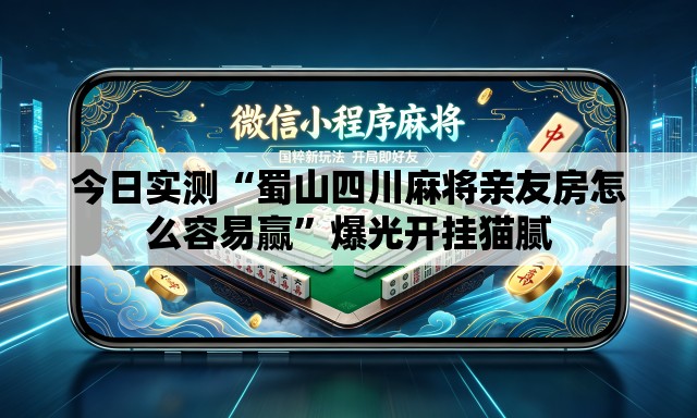 今日实测“蜀山四川麻将亲友房怎么容易赢”爆光开挂猫腻