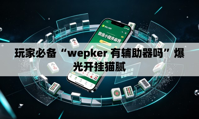 玩家必备“wepker 有辅助器吗”爆光开挂猫腻