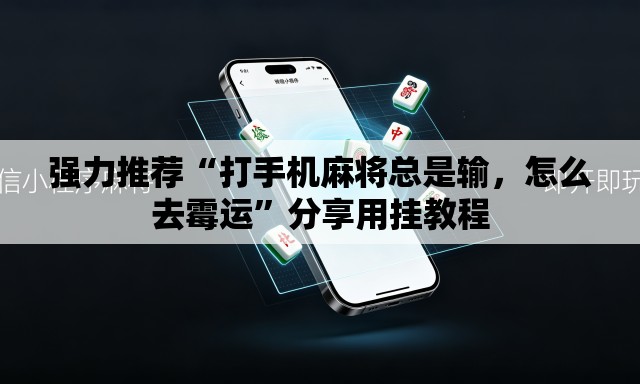 强力推荐“打手机麻将总是输，怎么去霉运	”分享用挂教程