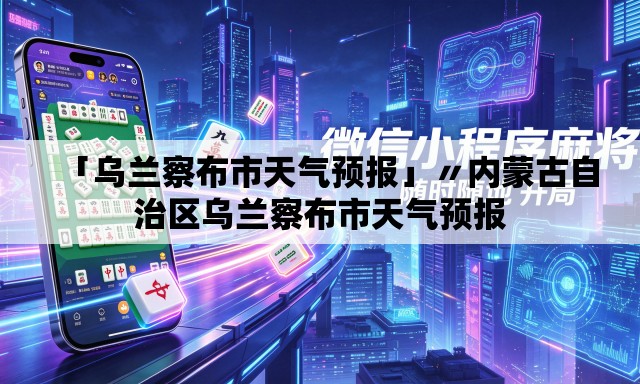 「乌兰察布市天气预报」〃内蒙古自治区乌兰察布市天气预报