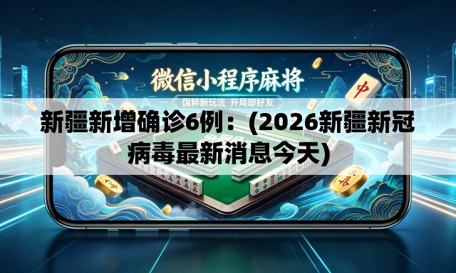 新疆新增确诊6例:(2026新疆新冠病毒最新消息今天) 新疆新增确诊6例:(2026新疆新冠病毒最新消息今天)