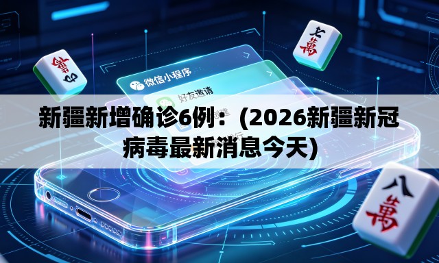 新疆新增确诊6例:(2026新疆新冠病毒最新消息今天) 新疆新增确诊6例:(2026新疆新冠病毒最新消息今天)