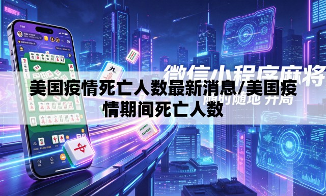 美国疫情死亡人数最新消息/美国疫情期间死亡人数 美国疫情死亡人数最新消息/美国疫情期间死亡人数