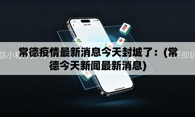 常德疫情最新消息今天封城了：(常德今天新闻最新消息)