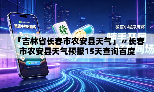 「吉林省长春市农安县天气」〃长春市农安县天气预报15天查询百度
