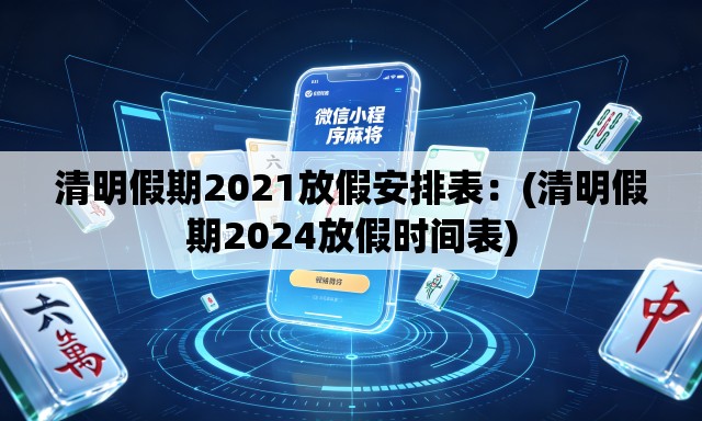 清明假期2021放假安排表：(清明假期2024放假时间表)