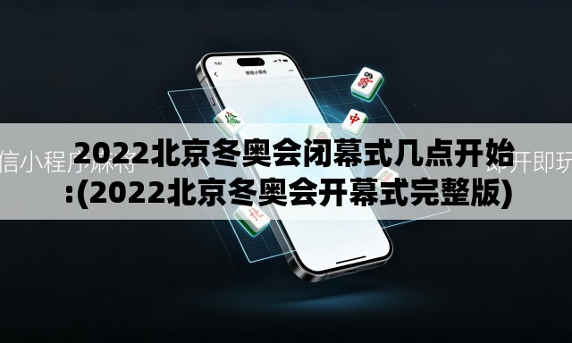   2022北京冬奥会闭幕式几点开始:(2022北京冬奥会开幕式完整版)