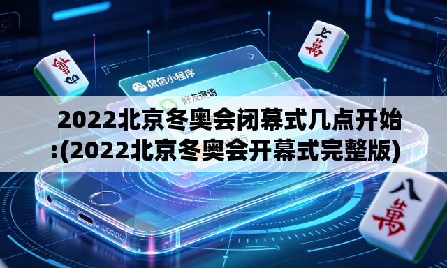   2022北京冬奥会闭幕式几点开始:(2022北京冬奥会开幕式完整版)