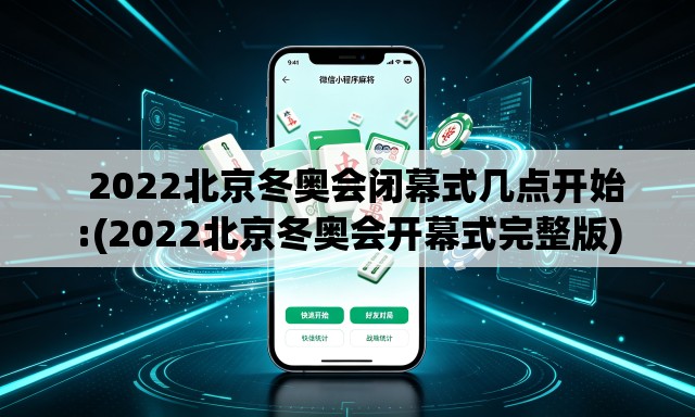   2022北京冬奥会闭幕式几点开始:(2022北京冬奥会开幕式完整版)