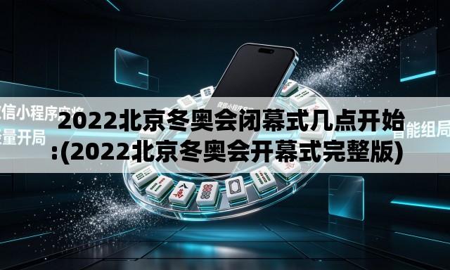   2022北京冬奥会闭幕式几点开始:(2022北京冬奥会开幕式完整版)