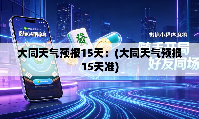 大同天气预报15天：(大同天气预报15天准)