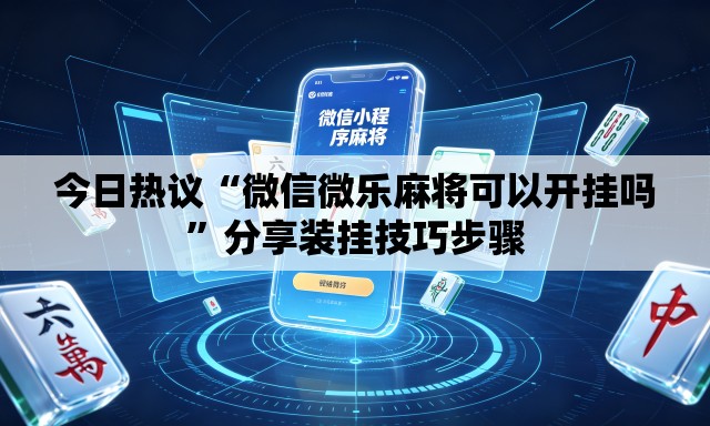 今日热议“微信微乐麻将可以开挂吗”分享装挂技巧步骤