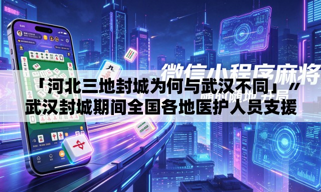 「河北三地封城为何与武汉不同」〃武汉封城期间全国各地医护人员支援武汉视频
