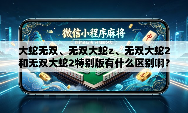 大蛇无双	、无双大蛇z、无双大蛇2和无双大蛇2特别版有什么区别啊？