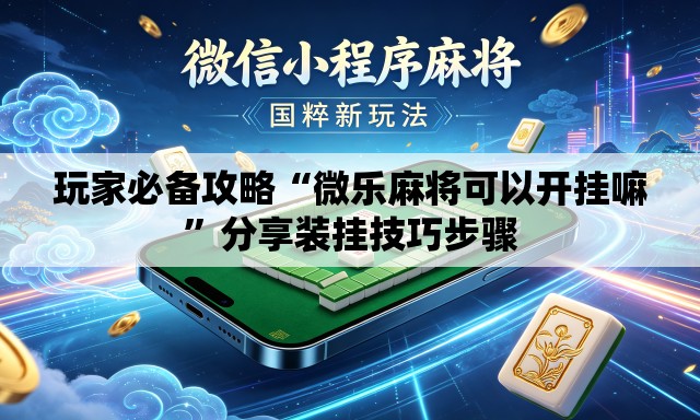 玩家必备攻略“微乐麻将可以开挂嘛	”分享装挂技巧步骤