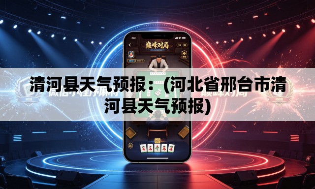 清河县天气预报：(河北省邢台市清河县天气预报)