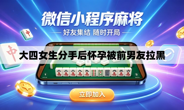 大四女生分手后怀孕被前男友拉黑 大四女生分手后怀孕被前男友拉黑
