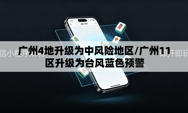 广州4地升级为中风险地区/广州11区升级为台风蓝色预警