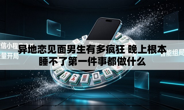 异地恋见面男生有多疯狂 晚上根本睡不了第一件事都做什么 异地恋见面男生有多疯狂 晚上根本睡不了第一件事都做什么