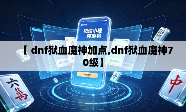 【 dnf狱血魔神加点,dnf狱血魔神70级】