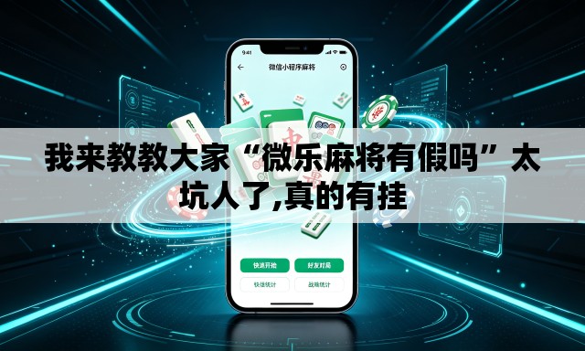 我来教教大家“微乐麻将有假吗”太坑人了,真的有挂