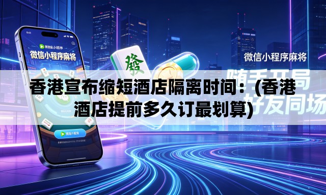 香港宣布缩短酒店隔离时间：(香港酒店提前多久订最划算)