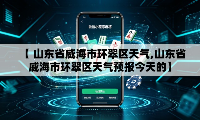 【 山东省威海市环翠区天气,山东省威海市环翠区天气预报今天的】