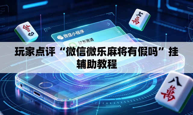 玩家点评“微信微乐麻将有假吗”挂辅助教程